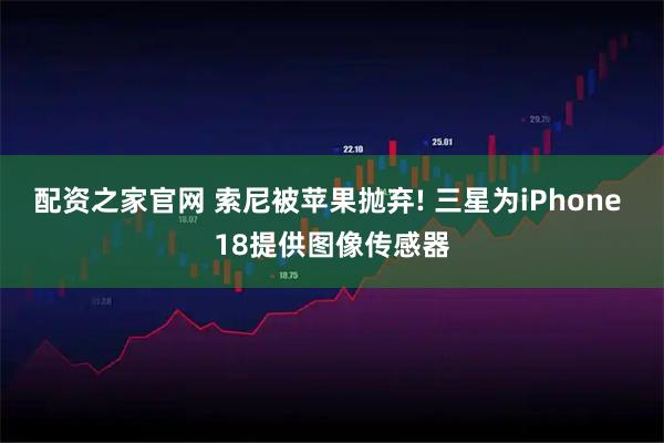 配资之家官网 索尼被苹果抛弃! 三星为iPhone 18提供图像传感器