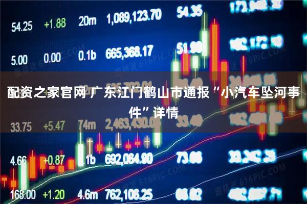 配资之家官网 广东江门鹤山市通报“小汽车坠河事件”详情
