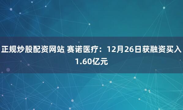正规炒股配资网站 赛诺医疗：12月26日获融资买入1.60亿元