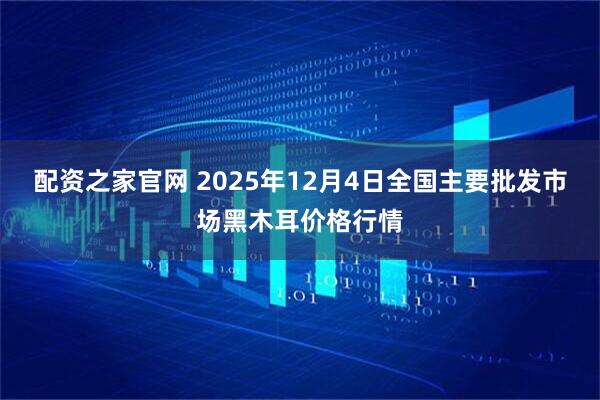 配资之家官网 2025年12月4日全国主要批发市场黑木耳价格行情