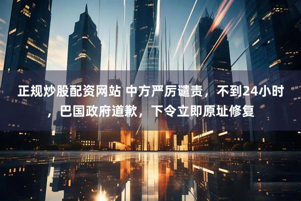 正规炒股配资网站 中方严厉谴责，不到24小时，巴国政府道歉，下令立即原址修复