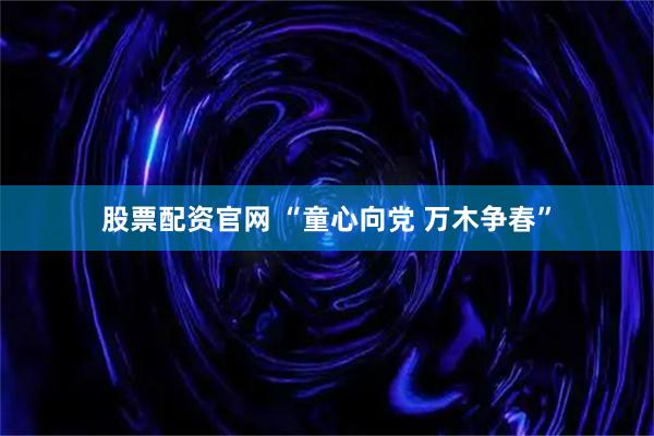 股票配资官网 “童心向党 万木争春”