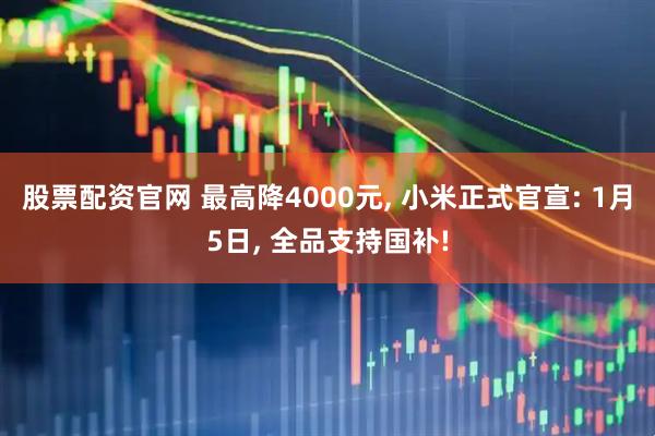 股票配资官网 最高降4000元, 小米正式官宣: 1月5日, 全品支持国补!