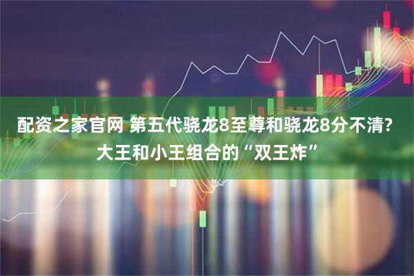 配资之家官网 第五代骁龙8至尊和骁龙8分不清? 大王和小王组合的“双王炸”