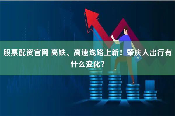 股票配资官网 高铁、高速线路上新！肇庆人出行有什么变化？
