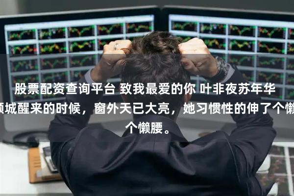 股票配资查询平台 致我最爱的你 叶非夜苏年华 顾倾城醒来的时候，窗外天已大亮，她习惯性的伸了个懒腰。
