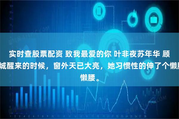 实时查股票配资 致我最爱的你 叶非夜苏年华 顾倾城醒来的时候，窗外天已大亮，她习惯性的伸了个懒腰。