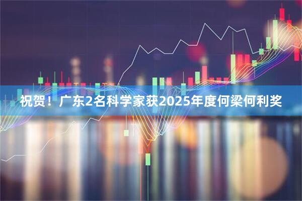祝贺！广东2名科学家获2025年度何梁何利奖